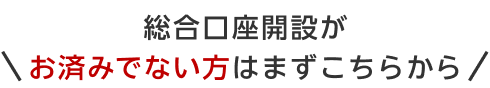 総合口座開設がお済みでない方はまずこちらから