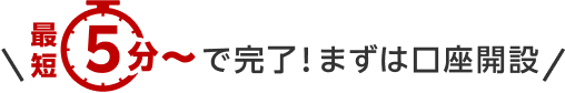 最短5分～で完了！まずは口座開設